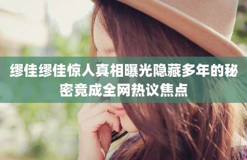 缪佳缪佳惊人真相曝光隐藏多年的秘密竟成全网热议焦点