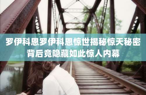 罗伊科恩罗伊科恩惊世揭秘惊天秘密背后竟隐藏如此惊人内幕