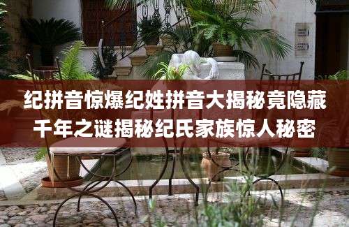 纪拼音惊爆纪姓拼音大揭秘竟隐藏千年之谜揭秘纪氏家族惊人秘密