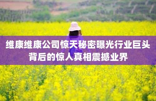 维康维康公司惊天秘密曝光行业巨头背后的惊人真相震撼业界