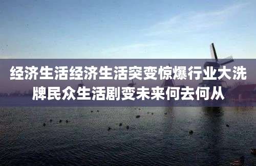 经济生活经济生活突变惊爆行业大洗牌民众生活剧变未来何去何从