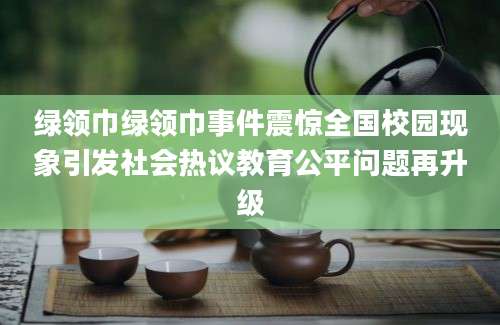 绿领巾绿领巾事件震惊全国校园现象引发社会热议教育公平问题再升级