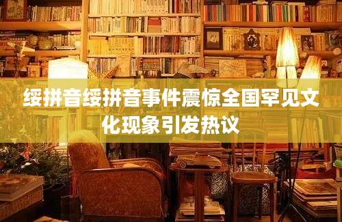 绥拼音绥拼音事件震惊全国罕见文化现象引发热议