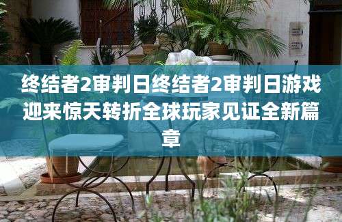 终结者2审判日终结者2审判日游戏迎来惊天转折全球玩家见证全新篇章
