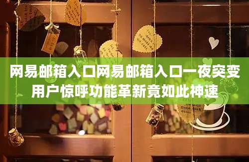 网易邮箱入口网易邮箱入口一夜突变用户惊呼功能革新竟如此神速