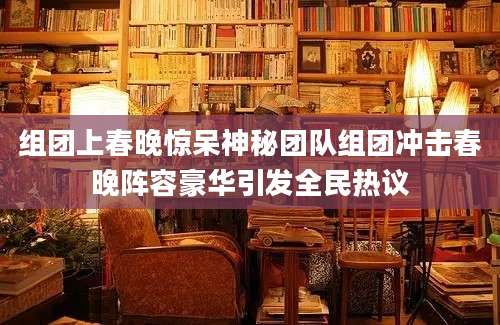 组团上春晚惊呆神秘团队组团冲击春晚阵容豪华引发全民热议