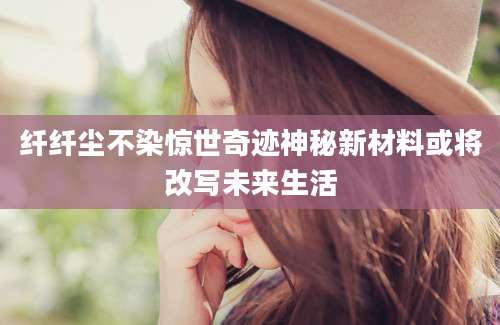 纤纤尘不染惊世奇迹神秘新材料或将改写未来生活