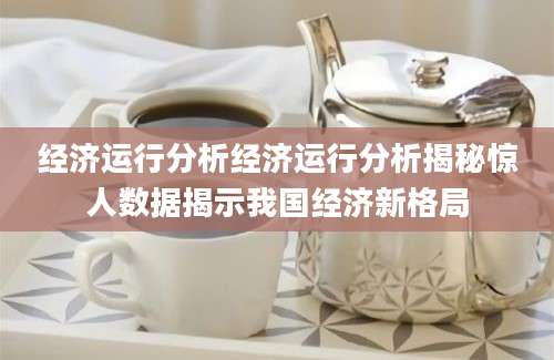 经济运行分析经济运行分析揭秘惊人数据揭示我国经济新格局