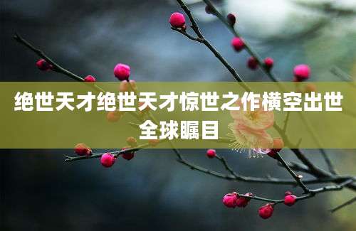 绝世天才绝世天才惊世之作横空出世全球瞩目