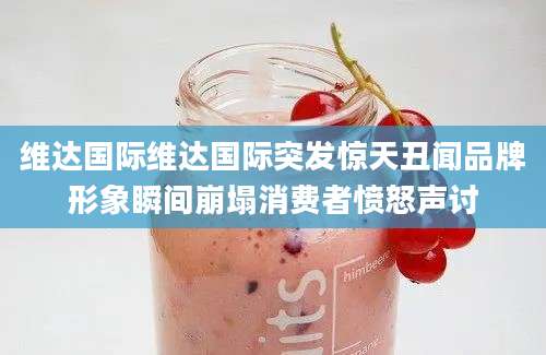维达国际维达国际突发惊天丑闻品牌形象瞬间崩塌消费者愤怒声讨