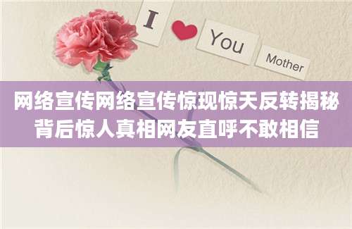 网络宣传网络宣传惊现惊天反转揭秘背后惊人真相网友直呼不敢相信
