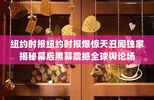 纽约时报纽约时报爆惊天丑闻独家揭秘幕后黑幕震撼全球舆论场