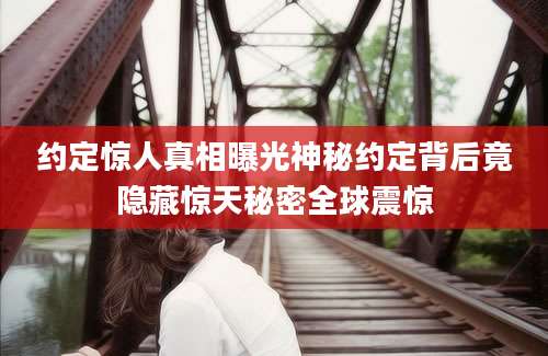 约定惊人真相曝光神秘约定背后竟隐藏惊天秘密全球震惊
