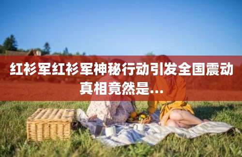红衫军红衫军神秘行动引发全国震动真相竟然是...