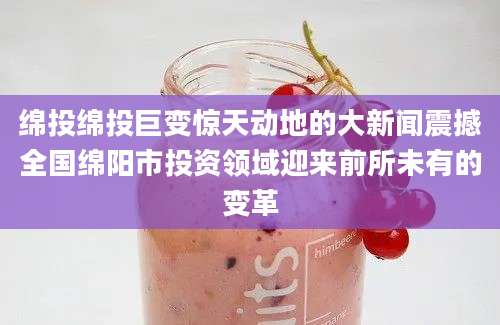 绵投绵投巨变惊天动地的大新闻震撼全国绵阳市投资领域迎来前所未有的变革