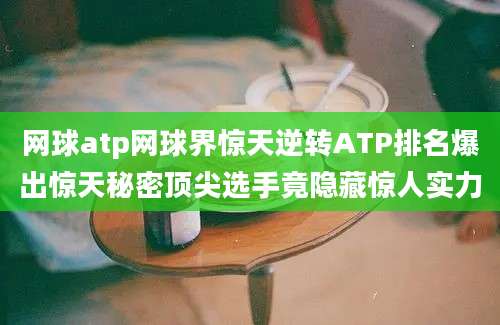 网球atp网球界惊天逆转ATP排名爆出惊天秘密顶尖选手竟隐藏惊人实力