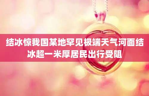 结冰惊我国某地罕见极端天气河面结冰超一米厚居民出行受阻