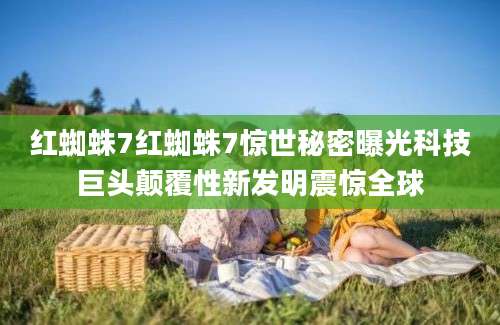 红蜘蛛7红蜘蛛7惊世秘密曝光科技巨头颠覆性新发明震惊全球