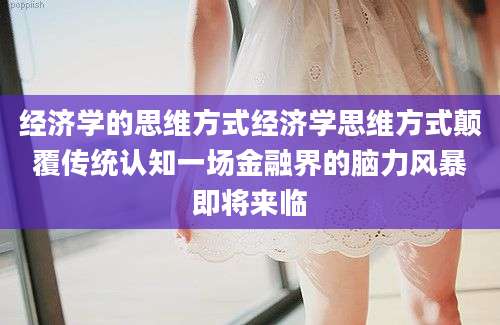 经济学的思维方式经济学思维方式颠覆传统认知一场金融界的脑力风暴即将来临