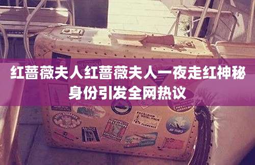 红蔷薇夫人红蔷薇夫人一夜走红神秘身份引发全网热议