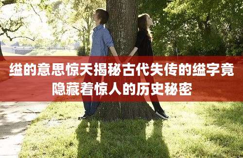 缢的意思惊天揭秘古代失传的缢字竟隐藏着惊人的历史秘密