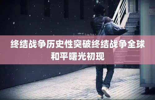 终结战争历史性突破终结战争全球和平曙光初现