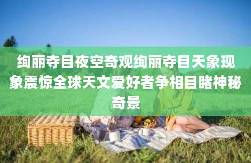 绚丽夺目夜空奇观绚丽夺目天象现象震惊全球天文爱好者争相目睹神秘奇景