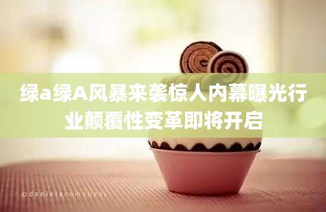 绿a绿A风暴来袭惊人内幕曝光行业颠覆性变革即将开启