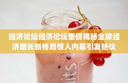 经济论坛经济论坛重磅揭秘全球经济增长新格局惊人内幕引发热议