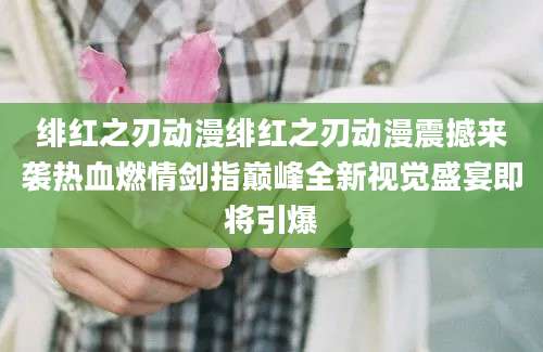 绯红之刃动漫绯红之刃动漫震撼来袭热血燃情剑指巅峰全新视觉盛宴即将引爆