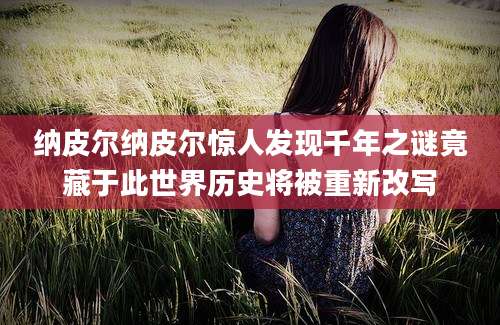纳皮尔纳皮尔惊人发现千年之谜竟藏于此世界历史将被重新改写