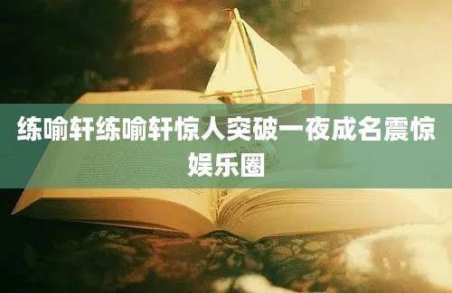 练喻轩练喻轩惊人突破一夜成名震惊娱乐圈