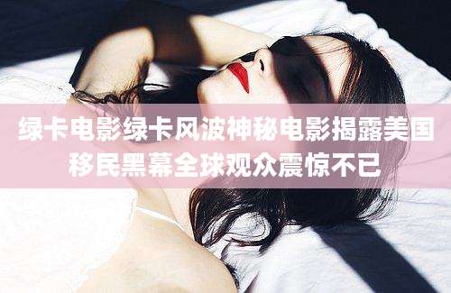 绿卡电影绿卡风波神秘电影揭露美国移民黑幕全球观众震惊不已