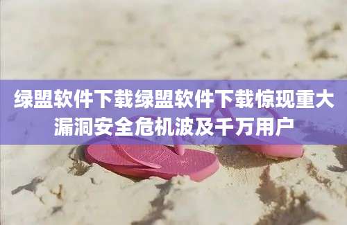 绿盟软件下载绿盟软件下载惊现重大漏洞安全危机波及千万用户