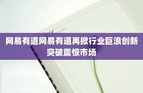 网易有道网易有道再掀行业巨浪创新突破震惊市场