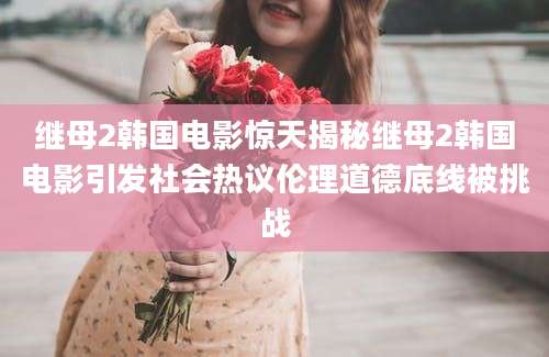 继母2韩国电影惊天揭秘继母2韩国电影引发社会热议伦理道德底线被挑战