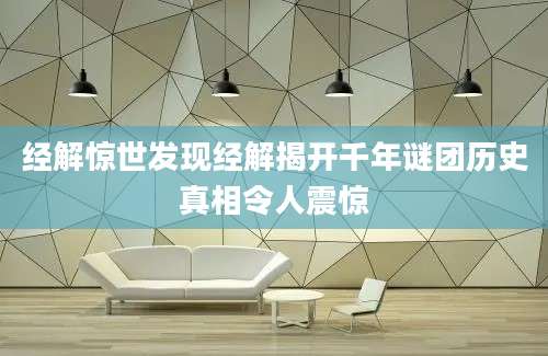 经解惊世发现经解揭开千年谜团历史真相令人震惊