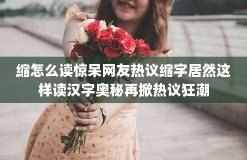 缩怎么读惊呆网友热议缩字居然这样读汉字奥秘再掀热议狂潮