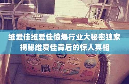维爱佳维爱佳惊爆行业大秘密独家揭秘维爱佳背后的惊人真相