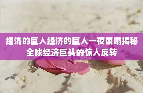 经济的巨人经济的巨人一夜崩塌揭秘全球经济巨头的惊人反转