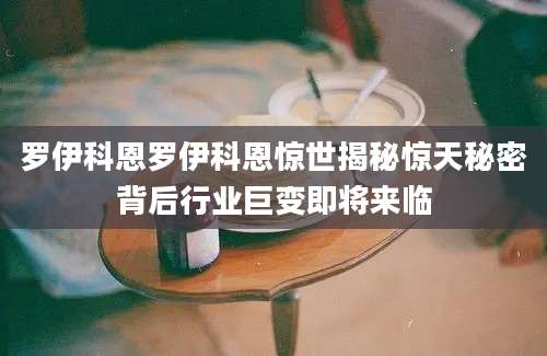 罗伊科恩罗伊科恩惊世揭秘惊天秘密背后行业巨变即将来临