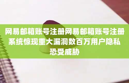 网易邮箱账号注册网易邮箱账号注册系统惊现重大漏洞数百万用户隐私恐受威胁