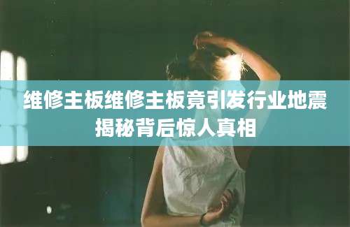 维修主板维修主板竟引发行业地震揭秘背后惊人真相
