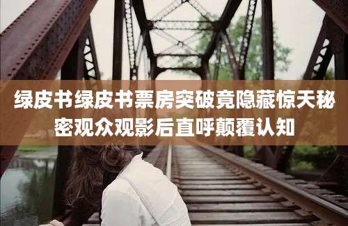 绿皮书绿皮书票房突破竟隐藏惊天秘密观众观影后直呼颠覆认知