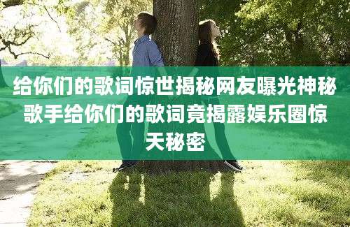 给你们的歌词惊世揭秘网友曝光神秘歌手给你们的歌词竟揭露娱乐圈惊天秘密