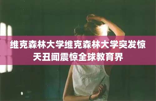 维克森林大学维克森林大学突发惊天丑闻震惊全球教育界