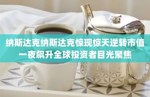 纳斯达克纳斯达克惊现惊天逆转市值一夜飙升全球投资者目光聚焦