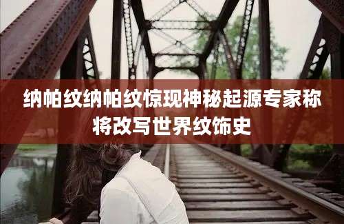 纳帕纹纳帕纹惊现神秘起源专家称将改写世界纹饰史