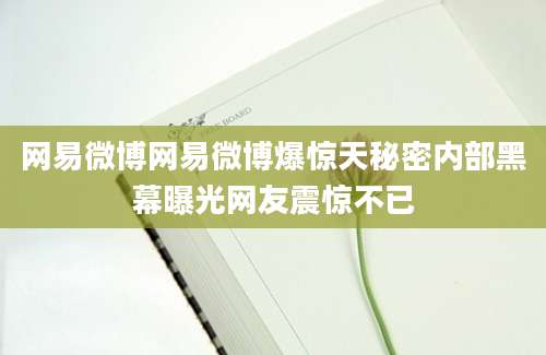 网易微博网易微博爆惊天秘密内部黑幕曝光网友震惊不已