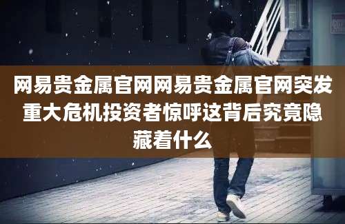 网易贵金属官网网易贵金属官网突发重大危机投资者惊呼这背后究竟隐藏着什么